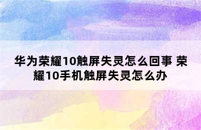 华为荣耀10触屏失灵怎么回事 荣耀10手机触屏失灵怎么办